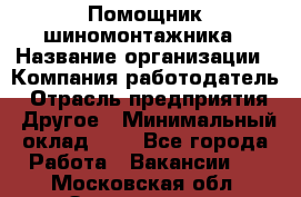 Помощник шиномонтажника › Название организации ­ Компания-работодатель › Отрасль предприятия ­ Другое › Минимальный оклад ­ 1 - Все города Работа » Вакансии   . Московская обл.,Звенигород г.